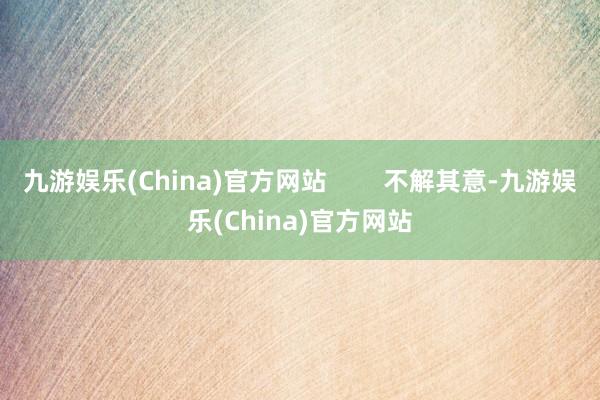 九游娱乐(China)官方网站        不解其意-九游娱乐(China)官方网站