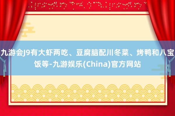 九游会J9有大虾两吃、豆腐脑配川冬菜、烤鸭和八宝饭等-九游娱乐(China)官方网站