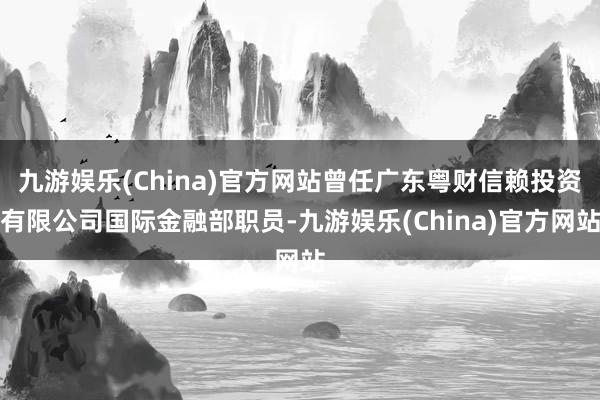 九游娱乐(China)官方网站曾任广东粤财信赖投资有限公司国际金融部职员-九游娱乐(China)官方网站