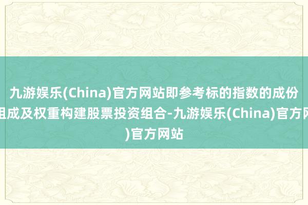 九游娱乐(China)官方网站即参考标的指数的成份股组成及权重构建股票投资组合-九游娱乐(China)官方网站