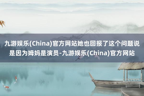 九游娱乐(China)官方网站她也回报了这个问题说是因为姆妈是演员-九游娱乐(China)官方网站