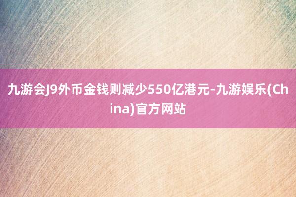 九游会J9外币金钱则减少550亿港元-九游娱乐(China)官方网站