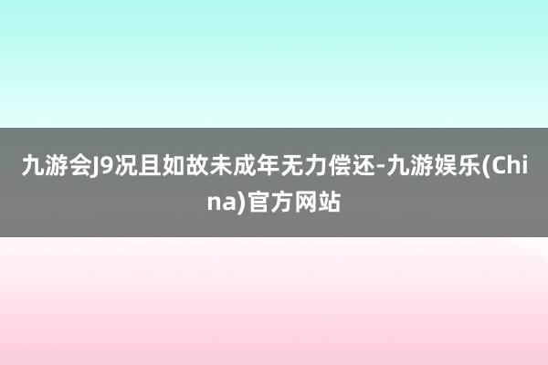 九游会J9况且如故未成年无力偿还-九游娱乐(China)官方网站