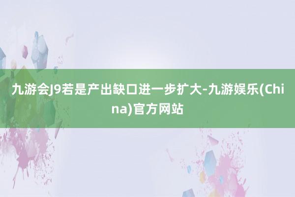 九游会J9若是产出缺口进一步扩大-九游娱乐(China)官方网站