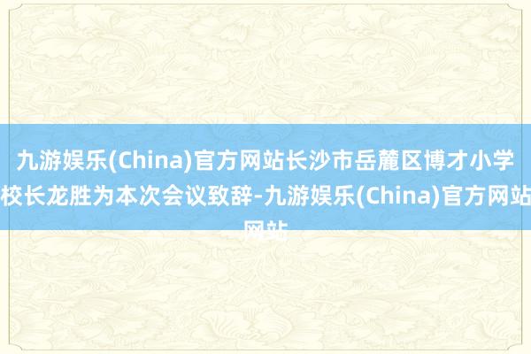 九游娱乐(China)官方网站长沙市岳麓区博才小学校长龙胜为本次会议致辞-九游娱乐(China)官方网站