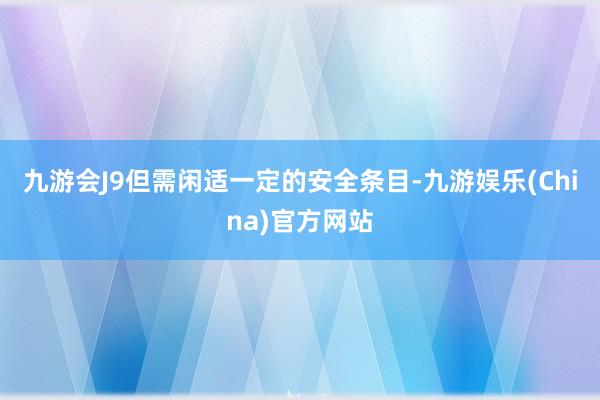 九游会J9但需闲适一定的安全条目-九游娱乐(China)官方网站