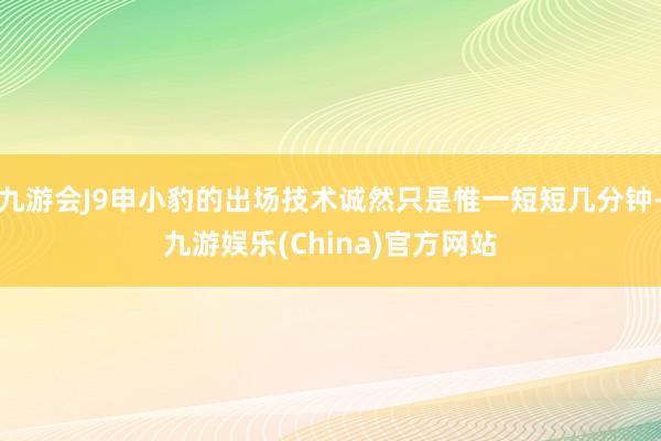 九游会J9申小豹的出场技术诚然只是惟一短短几分钟-九游娱乐(China)官方网站