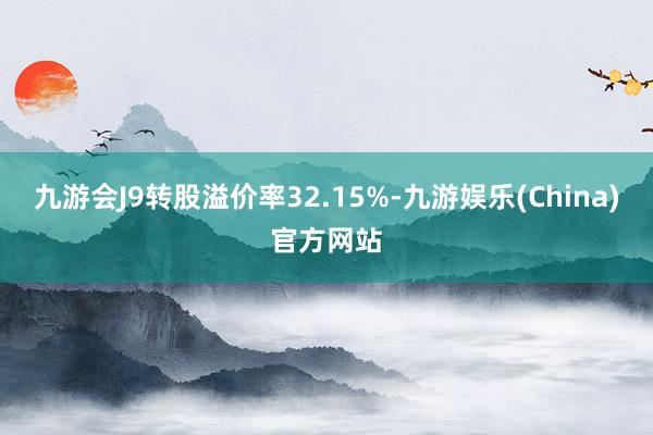 九游会J9转股溢价率32.15%-九游娱乐(China)官方网站