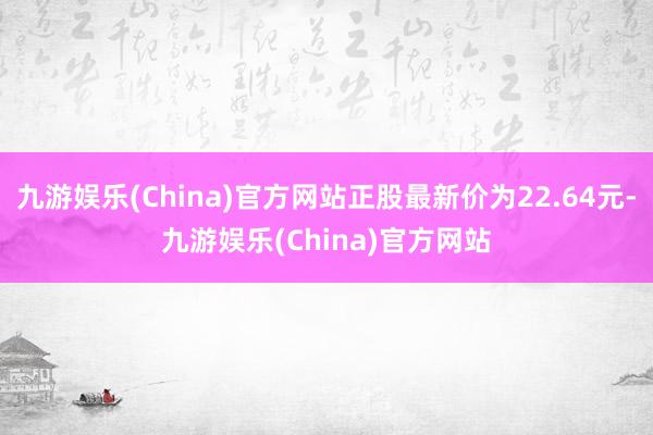 九游娱乐(China)官方网站正股最新价为22.64元-九游娱乐(China)官方网站