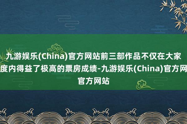 九游娱乐(China)官方网站前三部作品不仅在大家限度内得益了极高的票房成绩-九游娱乐(China)官方网站