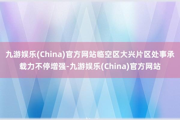 九游娱乐(China)官方网站临空区大兴片区处事承载力不停增强-九游娱乐(China)官方网站