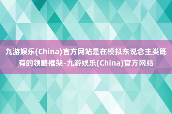 九游娱乐(China)官方网站是在模拟东说念主类既有的领略框架-九游娱乐(China)官方网站