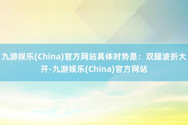 九游娱乐(China)官方网站具体时势是：双腿波折大开-九游娱乐(China)官方网站