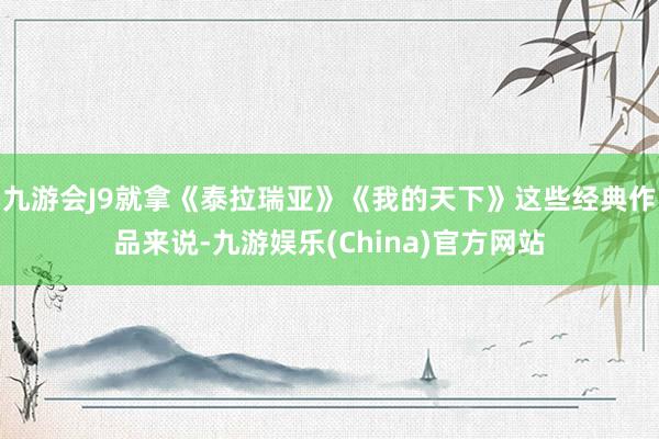 九游会J9就拿《泰拉瑞亚》《我的天下》这些经典作品来说-九游娱乐(China)官方网站