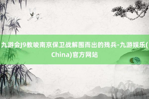 九游会J9教唆南京保卫战解围而出的残兵-九游娱乐(China)官方网站