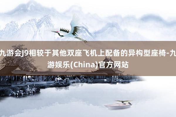 九游会J9相较于其他双座飞机上配备的异构型座椅-九游娱乐(China)官方网站